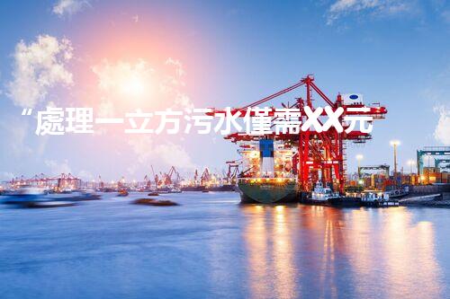 “處理一立方污水僅需XX元，環(huán)保創(chuàng)新引領(lǐng)以后！”